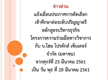 ข่าวด่วนแจ้งเลื่อนประกาศการคัดเลือกเข้าศึกษาต่อระดับปริญญาตรี
หลักสูตรบริหารธุรกิจ
โครงการความร่วมมือทางวิชาการกับ บ.โฮม
โปรดักส์ เซ็นเตอร์ จำกัด (มหาชน)
จากศุกร์ที่ 23 มีนาคม 2561 เป็น วัน
พุธ ที่ 28 มีนาคม 2561