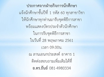 ประกาศจากฝ่ายกิจการนักศึกษา
แจ้งนักศึกษาชั้นปีที่ 1 รหัส 60
ทุกสาขาวิชา
ให้นักศึกษาทุกท่านมารับชุดพิธีการสาขาพร้อมแสดงบัตรประจำตัวนักศึกษาในการรับชุดพิธีการสาขา
ในวันที่ 28 พฤษภาคม 2561 เวลา 09.00น. ณ
ลานเอนกประสงค์ อาคาร 1