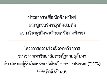 ประกาศรายชื่อ
นักศึกษาใหม่หลักสูตรบริหารธุรกิจบัณฑิต
แขนงวิชาธุรกิจพาณิชยนาวี(ภาคพิเศษ)
โครงการความร่วมมือทางวิชาการ  ระหว่าง
มหาวิทยาลัยราชภัฏสวนสุนันทา กับ
สมาคมผู้รับจัดการขนส่งสินค้าระหว่างประเทศ
(TIFFA)