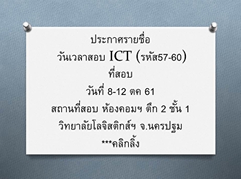ประกาศรายชื่อ วันเวลาสอบ ICT (รหัส57-60)
ที่สอบ วันที่ 8-12 ตค 61 สถานที่สอบ
ห้องคอมฯ ตึก 2 ชั้น 1
วิทยาลัยโลจิสติกส์ฯ จ.นครปฐม