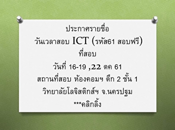 ประกาศรายชื่อ วันเวลาสอบ ICT (รหัส61
สอบฟรี) ที่สอบ วันที่ 16-19 ,22 ตค 61
สถานที่สอบ ห้องคอมฯ ตึก 2 ชั้น 1
วิทยาลัยโลจิสติกส์ฯ จ.นครปฐม