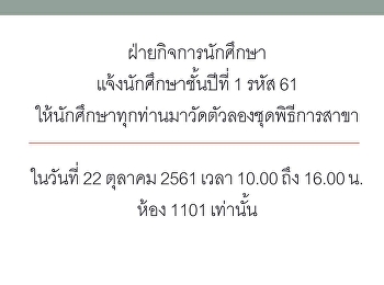 ฝ่ายกิจการนักศึกษา แจ้งนักศึกษาชั้นปีที่
1 รหัส 61
ให้นักศึกษาทุกท่านมาวัดตัวลองชุดพิธีการสาขา
ในวันที่ 22 ตุลาคม 2561 เวลา 10.00 ถึง
16.00 น. ห้อง 1101 เท่านั้น